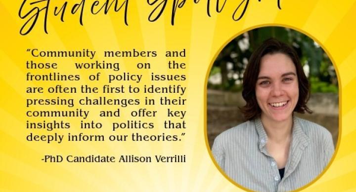 Text reads "Student Spotlight: Quotation: "Community members and those working on the frontlines of policy issues are often the first to identify pressing challenges in their community and offer key insights into politics that deeply inform our theories." - Ph.D. candidate Allison Verrilli." Next to the text is a headshot of Verrilli.